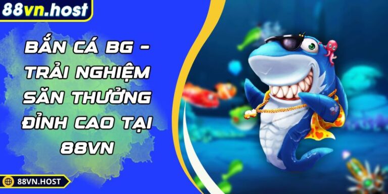Bắn cá BG – Trải Nghiệm Săn Thưởng Đỉnh Cao Tại 88VN 5 Bắn cá BG