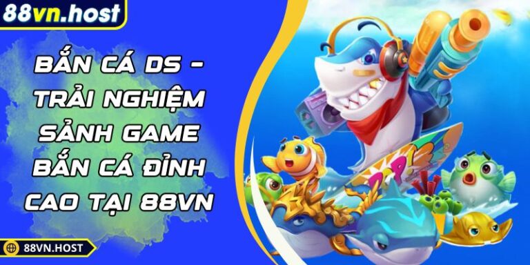 Bắn Cá DS – Trải Nghiệm Sảnh game Bắn Cá Đỉnh Cao Tại 88VN 1 Bắn cá DS