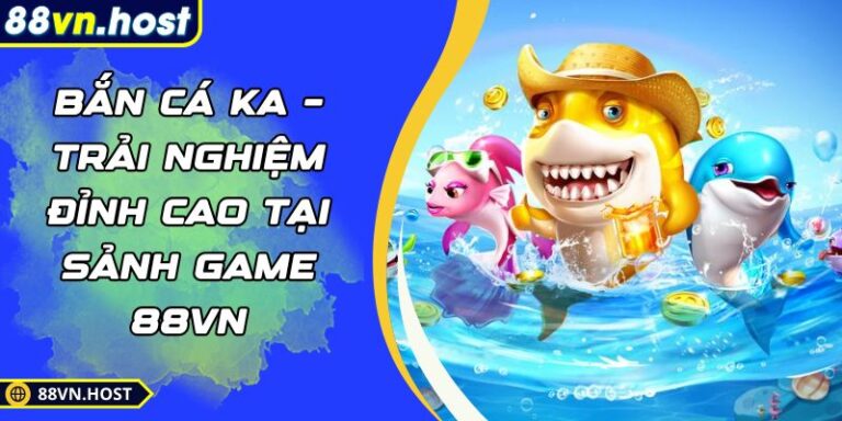 Bắn Cá KA – Trải Nghiệm Đỉnh Cao Tại Sảnh Game 88VN 4 Bắn cá KA