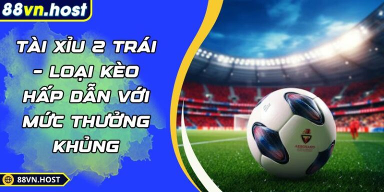 Tài Xỉu 2 Trái – Loại Kèo Hấp Dẫn Với Mức Thưởng Khủng 7 Tài xỉu 2 trái